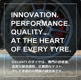 DAVANTIのタイヤは、専門の技術者、高度な製造過程、広範囲なテスト、そして革命的な開発の融合体です。