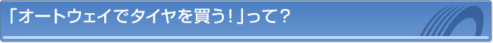 「オートウェイでタイヤを買う!」って?