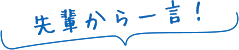 先輩から一言!