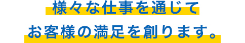 様々な仕事を通じてお客様の満足を創ります。